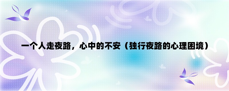 一个人走夜路，心中的不安（独行夜路的心理困境）