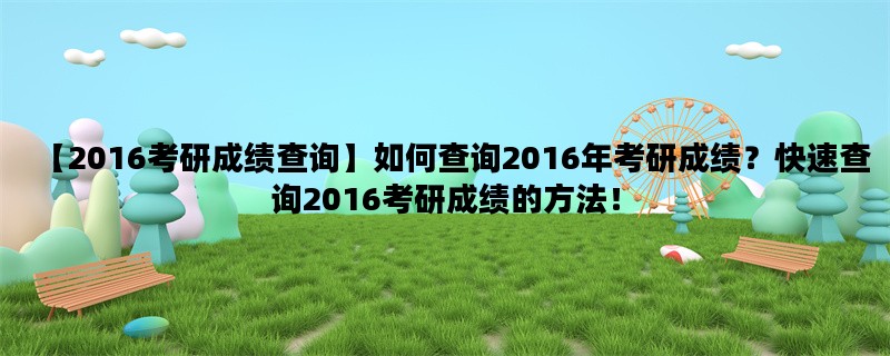 【2016考研成绩查询】如何查询2016年考研成绩？快速查询2016考研成绩的方法！