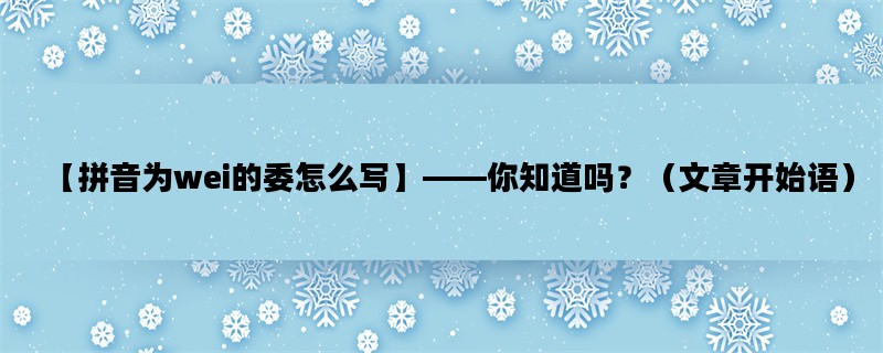 【拼音为wei的委怎么写】——你知道吗？（文章开始语）