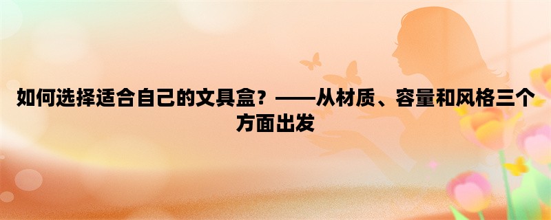 如何选择适合自己的文具盒？——从材质、容量和风格三个方面出发