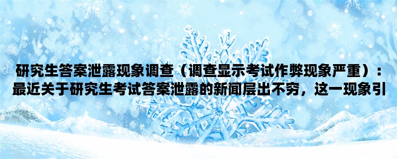 研究生答案泄露现象调查（调查显示考试作弊现象严重）：最近关于研究生考试答案泄露的新闻层出不穷，这一现象引起了广泛关注。根据近期的一项调查显示，考试作弊现象在研究生考试中严重