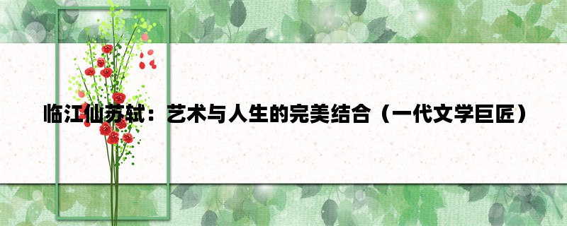 临江仙苏轼：艺术与人生的完美结合（一代文学巨匠）