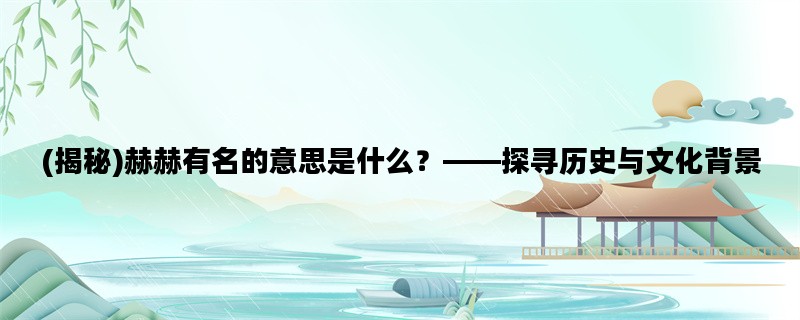 (揭秘)赫赫有名的意思是什么？——探寻历史与文化背景