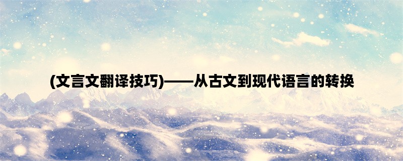 (文言文翻译技巧)——从古文到现代语言的转换