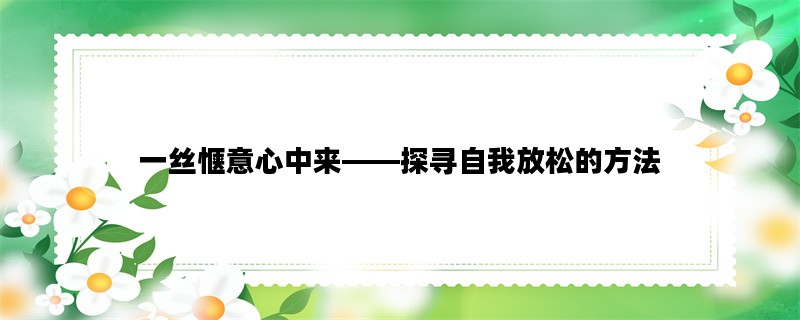 一丝惬意心中来——探寻自我放松的方法