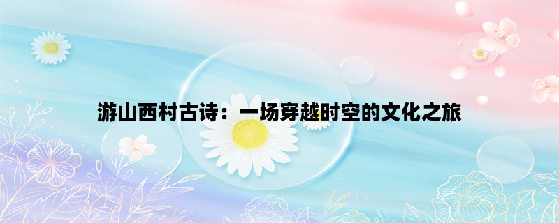 游山西村古诗：一场穿越时空的文化之旅