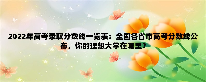 2022年高考录取分数线一览表：全国各省市高考分数线公布，你的理想大学在哪里？