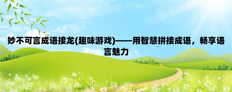 妙不可言成语接龙(趣味游戏)——用智慧拼接成语，畅享语言魅力