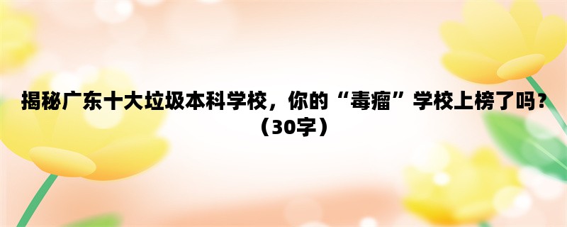 揭秘广东十大垃圾本科学校，你的“毒瘤”学校上榜了吗？（30字）