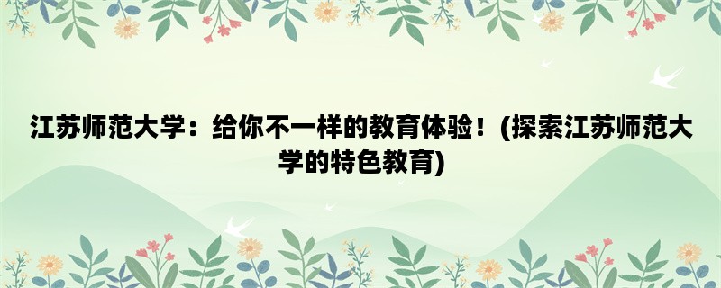 江苏师范大学：给你不一样的教育体验！(探索江苏师范大学的特色教育)