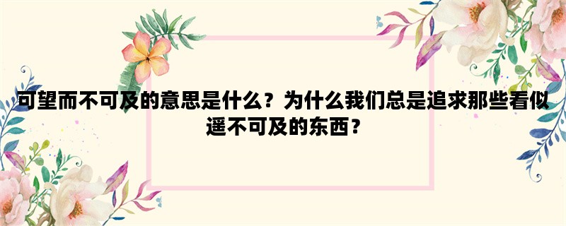 可望而不可及的意思是什么？为什么我们总是追求那些看似遥不可及的东西？