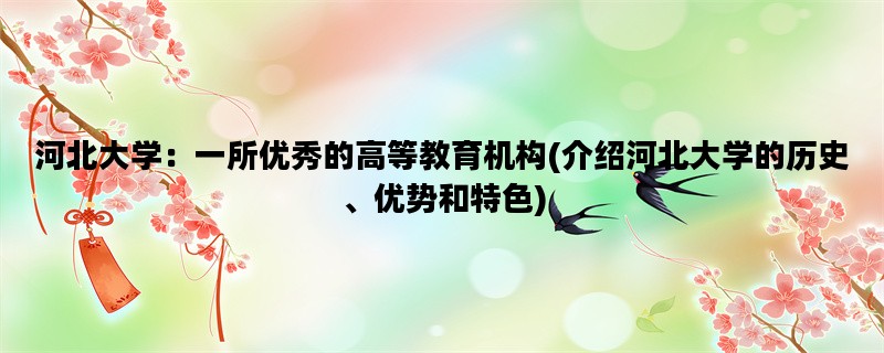 河北大学：一所优秀的高等教育机构(介绍河北大学的历史、优势和特色)