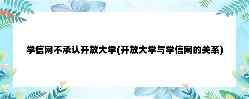 学信网不承认开放大学(开放大学与学信网的关系)