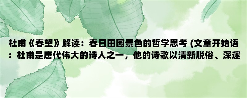 杜甫《春望》解读：春日田园景色的哲学思考 (文章开始语：杜甫是唐代伟大的诗人之一，他的诗歌以清新脱俗、深邃哲理著称。其中，代表作之一《春望》不仅描绘了春日田园的美景，更蕴含着深