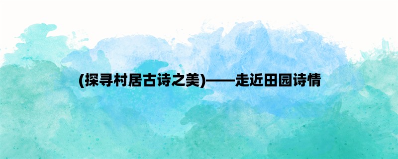 (探寻村居古诗之美)——走近田园诗情