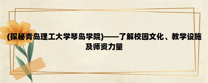 (探秘青岛理工大学琴岛学院)——了解校园文化、教学设施及师资力量