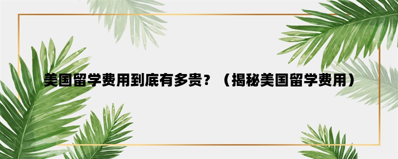 美国留学费用到底有多贵？（揭秘美国留学费用）