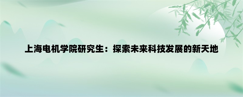 上海电机学院研究生：探索未来科技发展的新天地