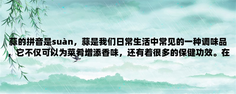 蒜的拼音是suàn，蒜是我们日常生活中常见的一种调味品，它不仅可以为菜肴增添香味，还有着很多的保健功效。在这篇文章中，我们将会详细介绍蒜的三个方面：营养价值、药用价值和烹饪技巧。