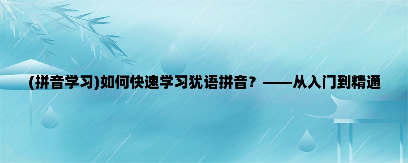 (拼音学习)如何快速学习犹语拼音？——从入门到精通