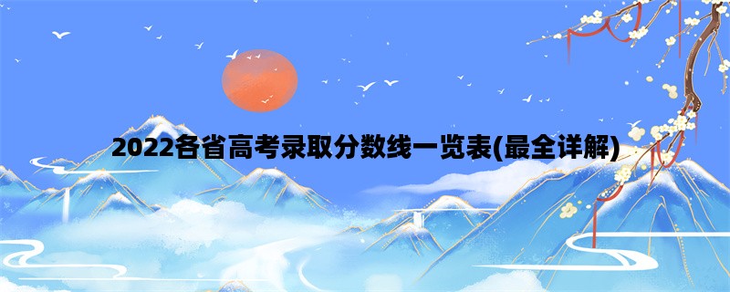 2022各省高考录取分数线一览表(最全详解)