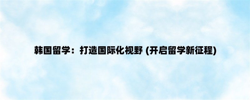 韩国留学：打造国际化视