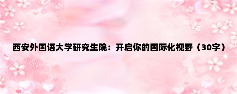 西安外国语大学研究生院：开启你的国际化视野（30字）