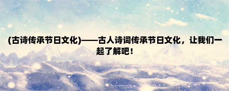 (古诗传承节日文化)——古人诗词传承节日文化，让我们一起了解吧！