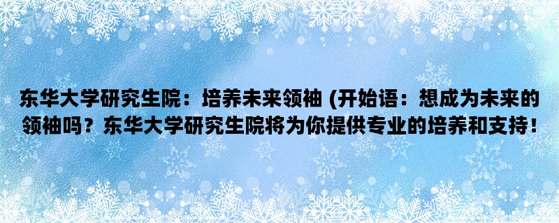 东华大学研究生院：培养未来领袖 (开始语：想成为未来的领袖吗？东华大学研究生院将为你提供专业的培养和支持！)