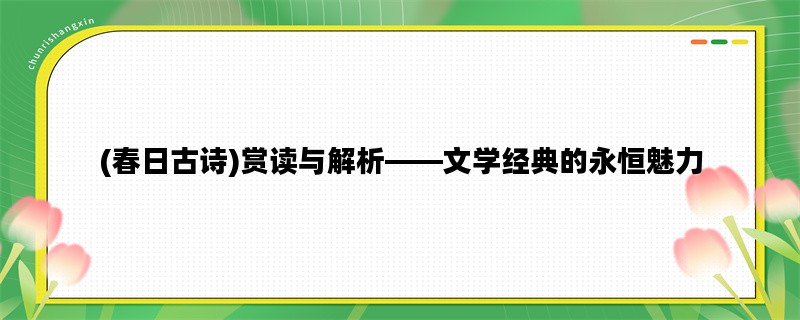 (春日古诗)赏读与解析——文学经典的永恒魅力