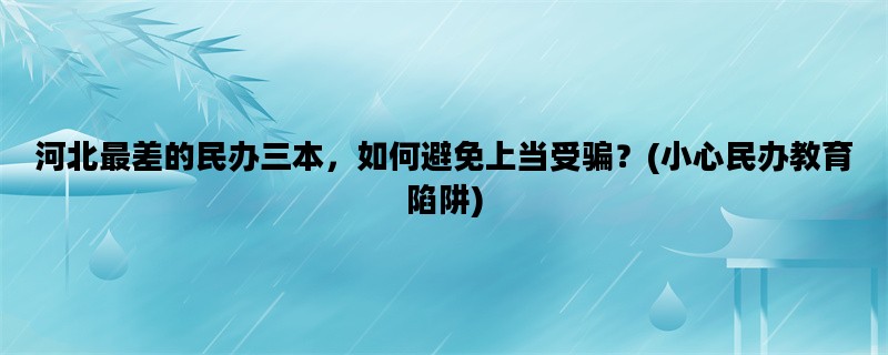 河北最差的民办三本，如何避免上当受骗？(小心民办教育陷阱)