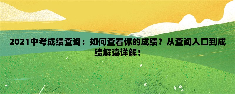 2021中考成绩查询：如何查看你的成绩？从查询入口到成绩解读详解！