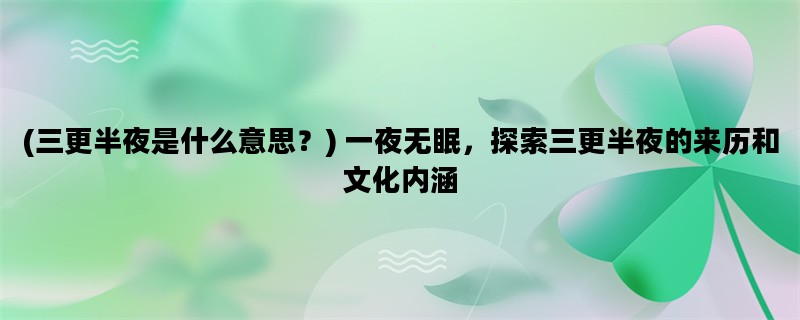 (三更半夜是什么意思？) 一夜无眠，探索三更半夜的来历和文化内涵