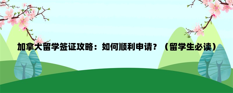 加拿大留学签证攻略：如何顺利申请？（留学生必读）