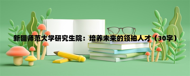 新疆师范大学研究生院：培养未来的领袖人才（30字）