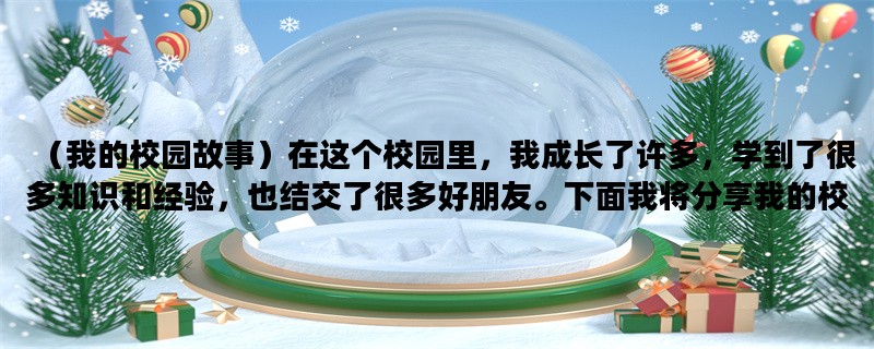 （我的校园故事）在这个校园里，我成长了许多，学到了很多知识和经验，也结交了很多好朋友。下面我将分享我的校园故事。