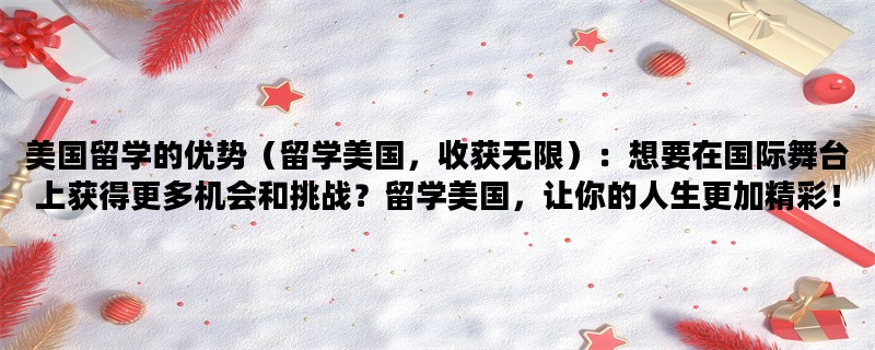 美国留学的优势（留学美国，收获无限）：想要在国际舞台上获得更多机会和挑战？留学美国，让你的人生更加精彩！