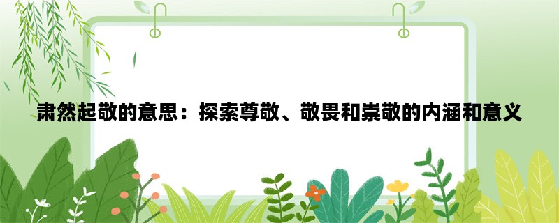 肃然起敬的意思：探索尊敬、敬畏和崇敬的内涵和意义