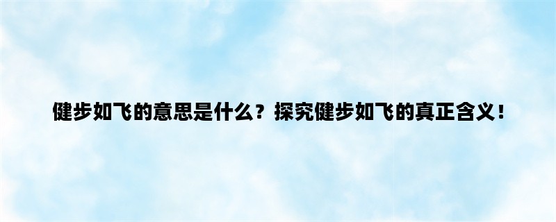 健步如飞的意思是什么？探究健步如飞的真正含义！