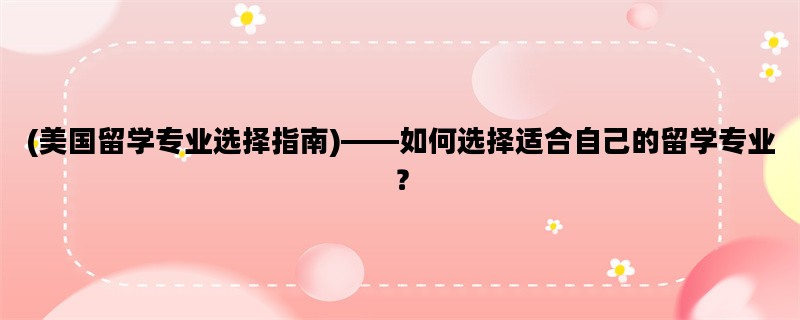 (美国留学专业选择指南)——如何选择适合自己的留学专业？