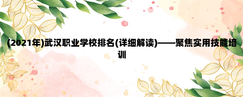 (2021年)武汉职业学校排名(详细解读)——聚焦实用技能培训