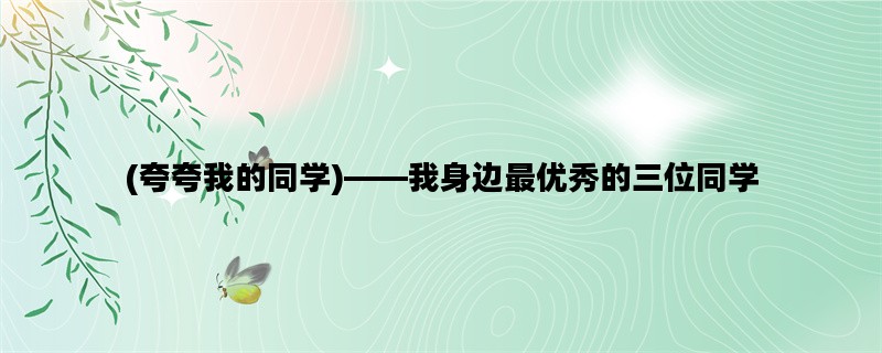 (夸夸我的同学)——我身边最优秀的三位同学