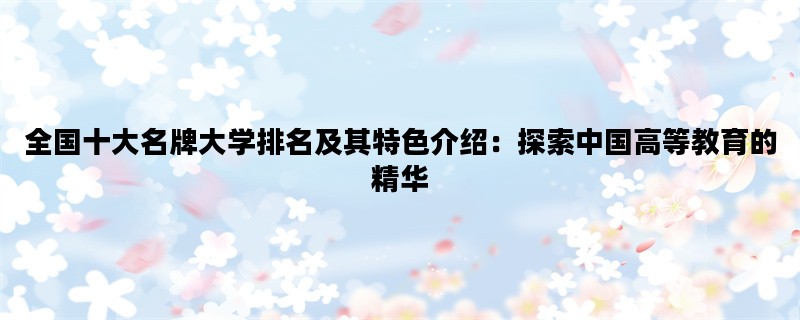 全国十大名牌大学排名及其特色介绍：探索中国高等教育的精华