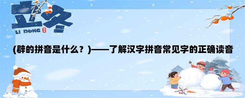 (辟的拼音是什么？)——了解汉字拼音常见字的正确读音