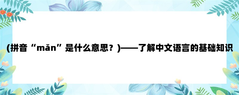 (拼音“mǎn”是什么意思？)——了解中文语言的基础知识