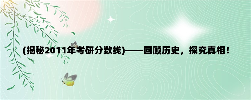 (揭秘2011年考研分数线)——回顾历史，探究真相！