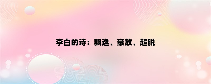 李白的诗：飘逸、豪放、超脱