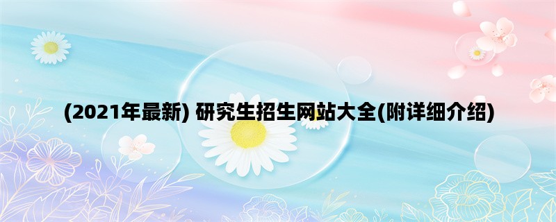 (2021年最新) 研究生招生网站大全(附详细介绍)