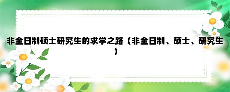 非全日制硕士研究生的求学之路（非全日制、硕士、研究生）