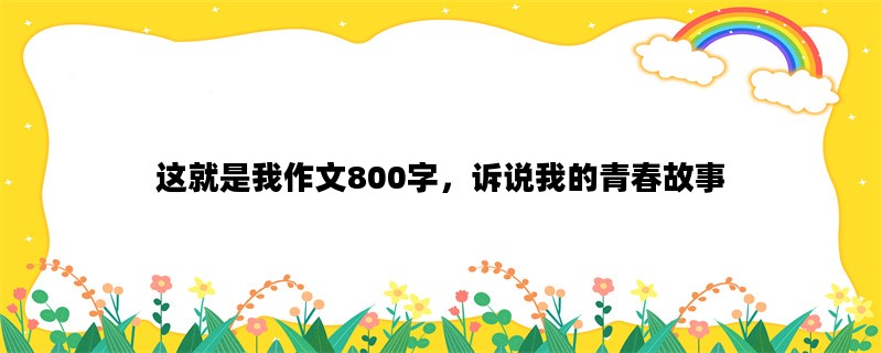 这就是我作文800字，诉说我的青春故事